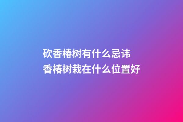 砍香椿树有什么忌讳 香椿树栽在什么位置好